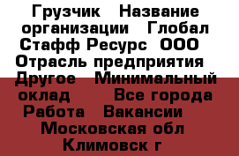 Грузчик › Название организации ­ Глобал Стафф Ресурс, ООО › Отрасль предприятия ­ Другое › Минимальный оклад ­ 1 - Все города Работа » Вакансии   . Московская обл.,Климовск г.